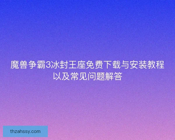 魔兽争霸3冰封王座免费下载与安装教程以及常见问题解答
