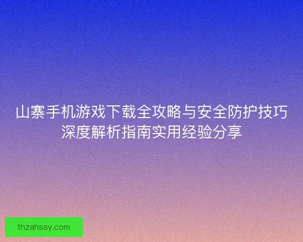山寨手机游戏下载全攻略与安全防护技巧深度解析指南实用经验分享