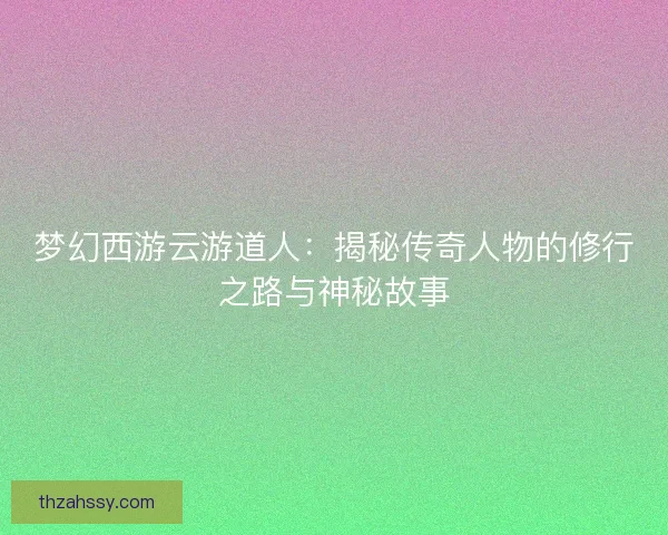 梦幻西游云游道人：揭秘传奇人物的修行之路与神秘故事
