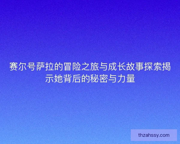 赛尔号萨拉的冒险之旅与成长故事探索揭示她背后的秘密与力量