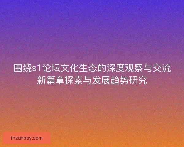 围绕s1论坛文化生态的深度观察与交流新篇章探索与发展趋势研究