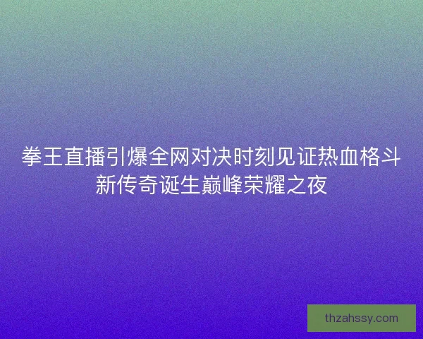 拳王直播引爆全网对决时刻见证热血格斗新传奇诞生巅峰荣耀之夜